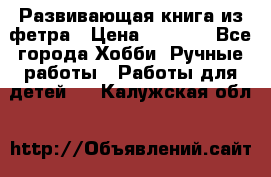 Развивающая книга из фетра › Цена ­ 7 000 - Все города Хобби. Ручные работы » Работы для детей   . Калужская обл.